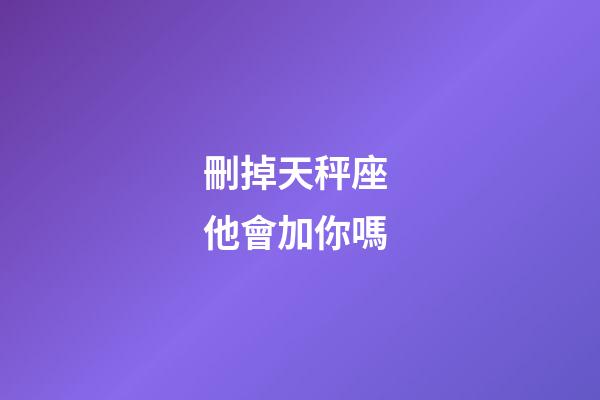 刪掉天秤座 他會加你嗎-第1張-星座運勢-玄機派